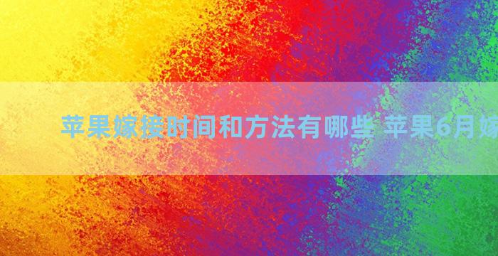 苹果嫁接时间和方法有哪些 苹果6月嫁接技术